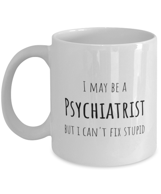 Funny Psychiatrist Mug Gift For Psychiatrist Birthday, I May Be A Psychiatrist But I Can't Fix Stupid